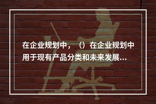 在企业规划中，（）在企业规划中用于现有产品分类和未来发展和投