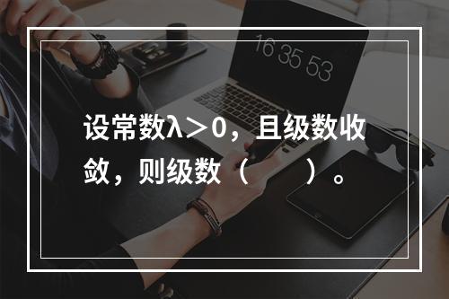 设常数λ＞0，且级数收敛，则级数（　　）。