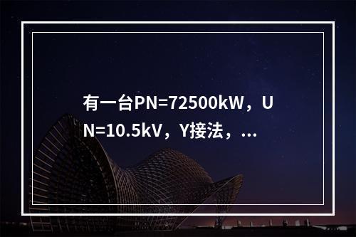 有一台PN=72500kW，UN=10.5kV，Y接法，=