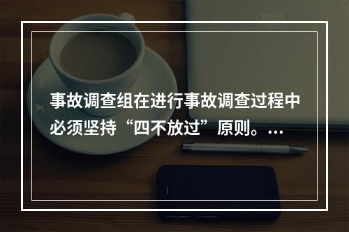 事故调查组在进行事故调查过程中必须坚持“四不放过”原则。下列