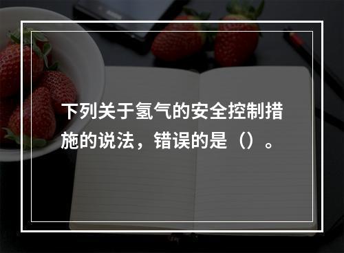 下列关于氢气的安全控制措施的说法，错误的是（）。