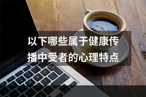 以下哪些属于健康传播中受者的心理特点