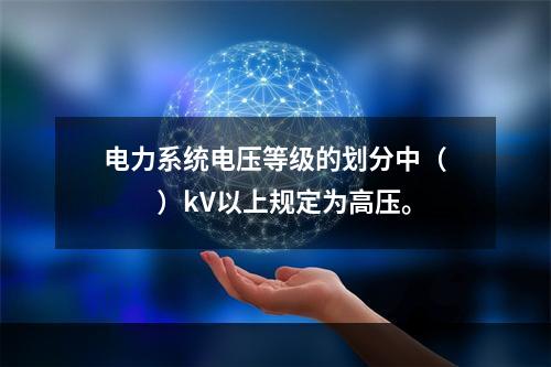 电力系统电压等级的划分中（　　）kV以上规定为高压。