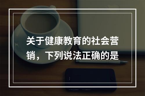 关于健康教育的社会营销，下列说法正确的是