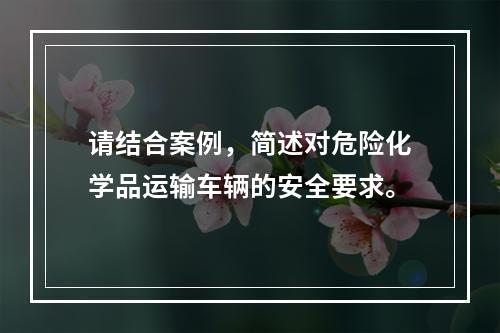 请结合案例，简述对危险化学品运输车辆的安全要求。