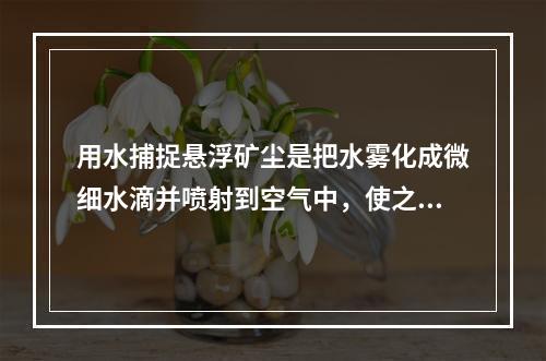 用水捕捉悬浮矿尘是把水雾化成微细水滴并喷射到空气中，使之与尘