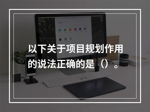 以下关于项目规划作用的说法正确的是（）。