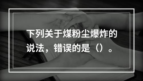 下列关于煤粉尘爆炸的说法，错误的是（）。