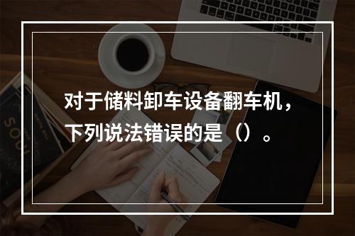 对于储料卸车设备翻车机，下列说法错误的是（）。