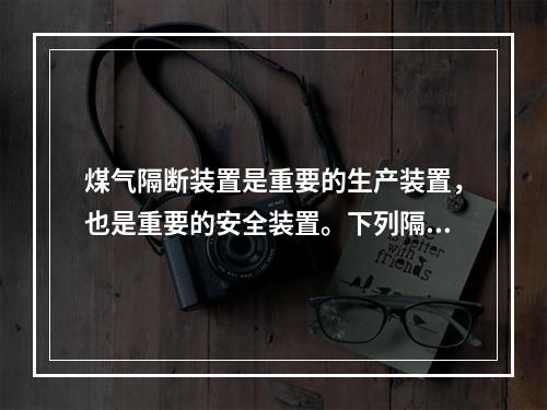 煤气隔断装置是重要的生产装置，也是重要的安全装置。下列隔断装