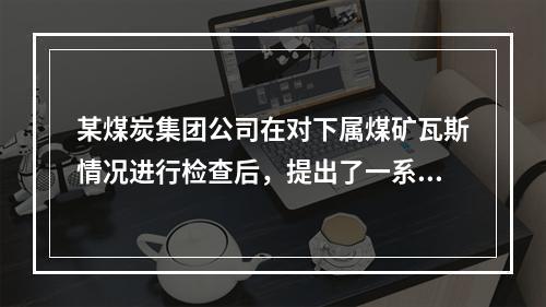 某煤炭集团公司在对下属煤矿瓦斯情况进行检查后，提出了一系列瓦