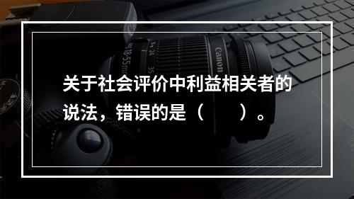 关于社会评价中利益相关者的说法，错误的是（　　）。