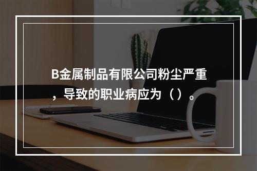 B金属制品有限公司粉尘严重，导致的职业病应为（	）。