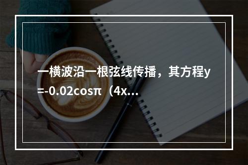 一横波沿一根弦线传播，其方程y=-0.02cosπ（4x-