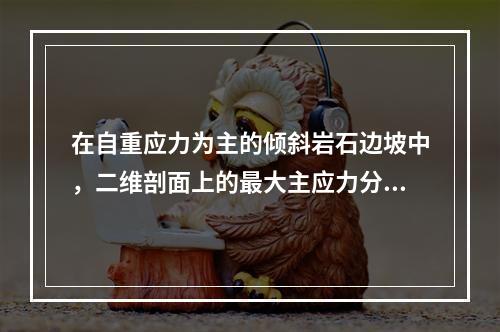 在自重应力为主的倾斜岩石边坡中，二维剖面上的最大主应力分布