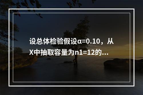 设总体检验假设α=0.10，从X中抽取容量为n1=12的样