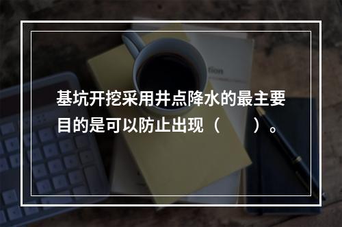 基坑开挖采用井点降水的最主要目的是可以防止出现（　　）。