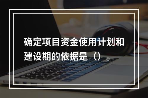 确定项目资金使用计划和建设期的依据是（）。