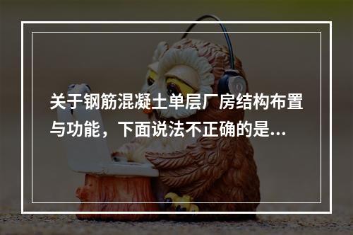 关于钢筋混凝土单层厂房结构布置与功能，下面说法不正确的是（