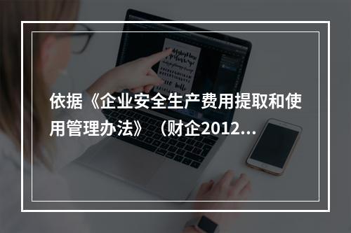 依据《企业安全生产费用提取和使用管理办法》（财企2012）的