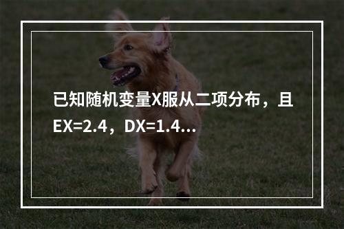 已知随机变量X服从二项分布，且EX=2.4，DX=1.44