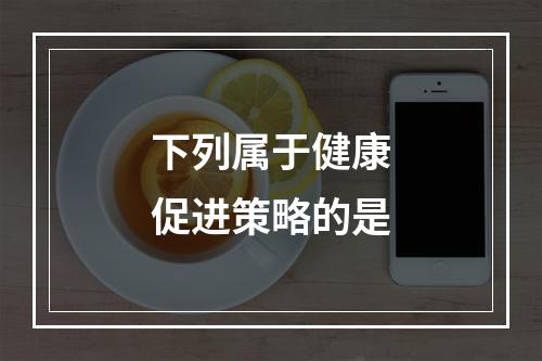 下列属于健康促进策略的是