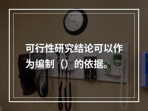 可行性研究结论可以作为编制（）的依据。