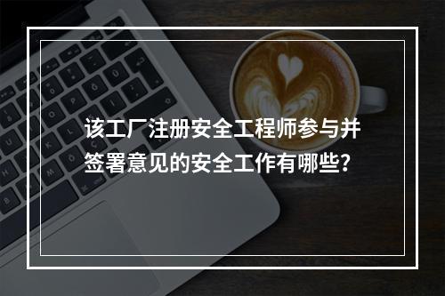 该工厂注册安全工程师参与并签署意见的安全工作有哪些？