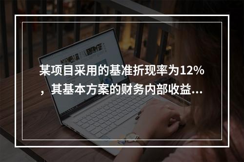 某项目采用的基准折现率为12%，其基本方案的财务内部收益率为