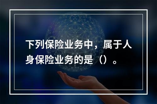 下列保险业务中，属于人身保险业务的是（）。