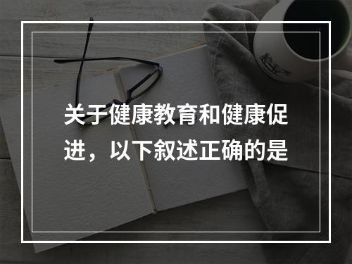 关于健康教育和健康促进，以下叙述正确的是