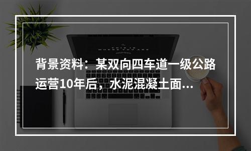 背景资料：某双向四车道一级公路运营10年后，水泥混凝土面板破