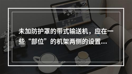 未加防护罩的带式输送机，应在一些“部位”的机架两侧的设置钢制