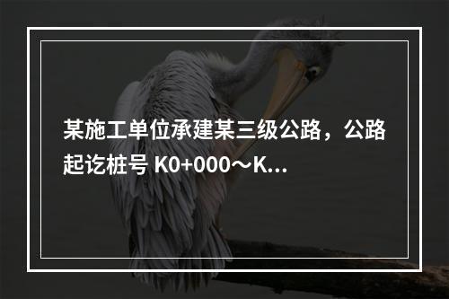 某施工单位承建某三级公路，公路起讫桩号 K0+000～K12