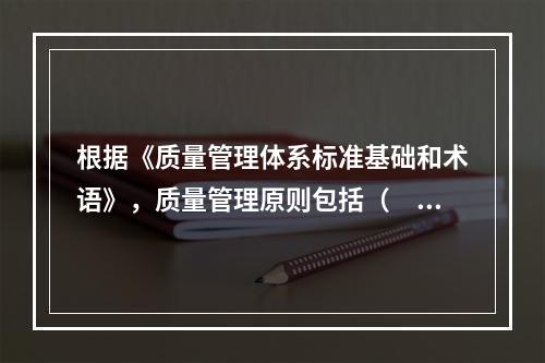 根据《质量管理体系标准基础和术语》，质量管理原则包括（　）。