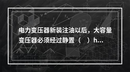 电力变压器新装注油以后，大容量变压器必须经过静置（　）h才能