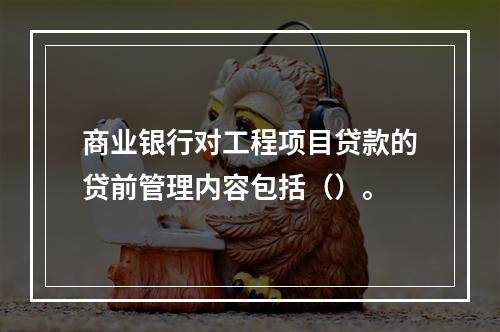 商业银行对工程项目贷款的贷前管理内容包括（）。