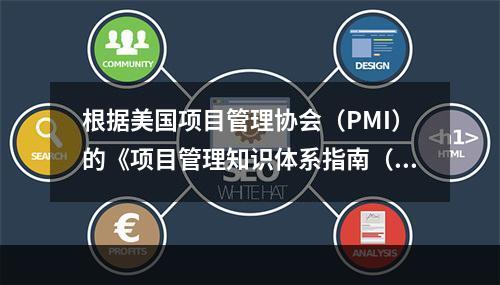 根据美国项目管理协会（PMI）的《项目管理知识体系指南（PM