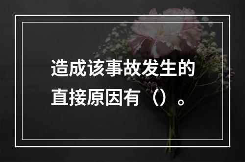 造成该事故发生的直接原因有（）。