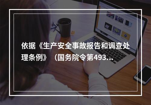 依据《生产安全事故报告和调查处理条例》（国务院令第493号）