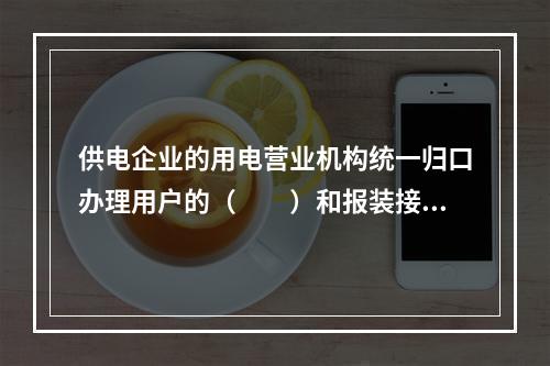 供电企业的用电营业机构统一归口办理用户的（　　）和报装接电工