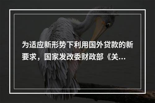 为适应新形势下利用国外贷款的新要求，国家发改委财政部《关于国