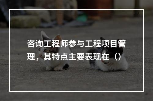 咨询工程师参与工程项目管理，其特点主要表现在（）