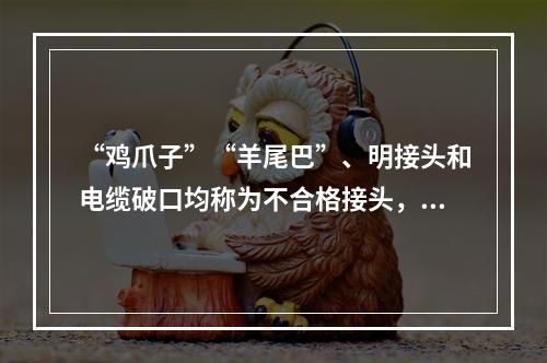 “鸡爪子”“羊尾巴”、明接头和电缆破口均称为不合格接头，它是