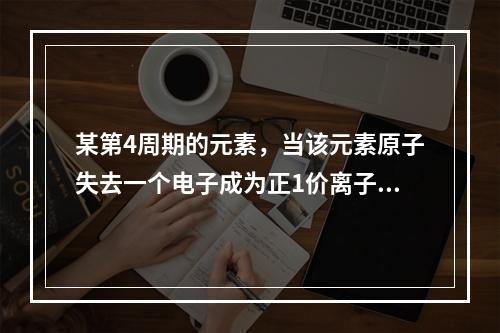 某第4周期的元素，当该元素原子失去一个电子成为正1价离子时