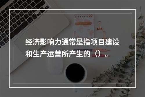 经济影响力通常是指项目建设和生产运营所产生的（）。