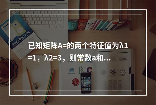 已知矩阵A=的两个特征值为λ1=1，λ2=3，则常数a和另