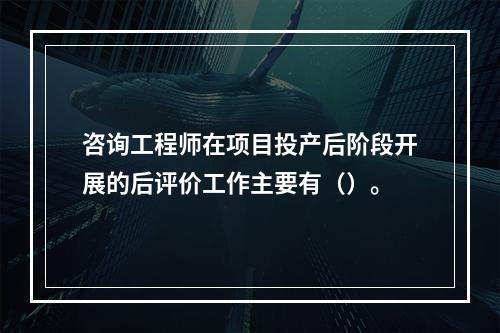 咨询工程师在项目投产后阶段开展的后评价工作主要有（）。