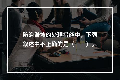 防治滑坡的处理措施中，下列叙述中不正确的是（　　）。