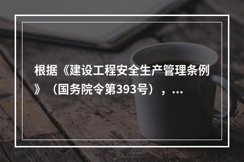 根据《建设工程安全生产管理条例》（国务院令第393号），下列